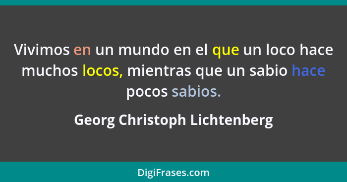 Vivimos en un mundo en el que un loco hace muchos locos, mientras que un sabio hace pocos sabios.... - Georg Christoph Lichtenberg
