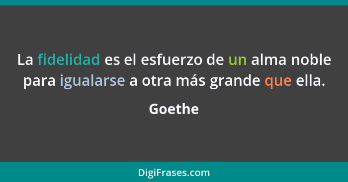 La fidelidad es el esfuerzo de un alma noble para igualarse a otra más grande que ella.... - Goethe