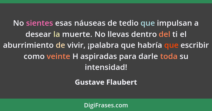 No sientes esas náuseas de tedio que impulsan a desear la muerte. No llevas dentro del ti el aburrimiento de vivir, ¡palabra que ha... - Gustave Flaubert