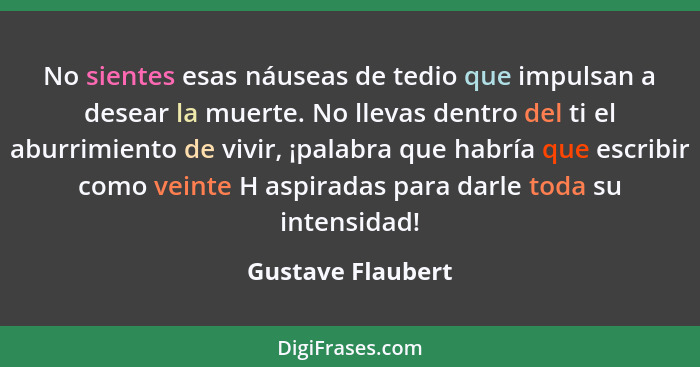 No sientes esas náuseas de tedio que impulsan a desear la muerte. No llevas dentro del ti el aburrimiento de vivir, ¡palabra que ha... - Gustave Flaubert