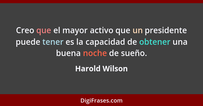 Creo que el mayor activo que un presidente puede tener es la capacidad de obtener una buena noche de sueño.... - Harold Wilson