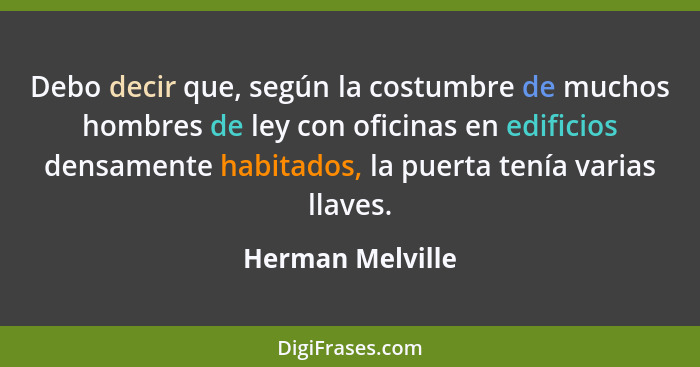 Debo decir que, según la costumbre de muchos hombres de ley con oficinas en edificios densamente habitados, la puerta tenía varias l... - Herman Melville