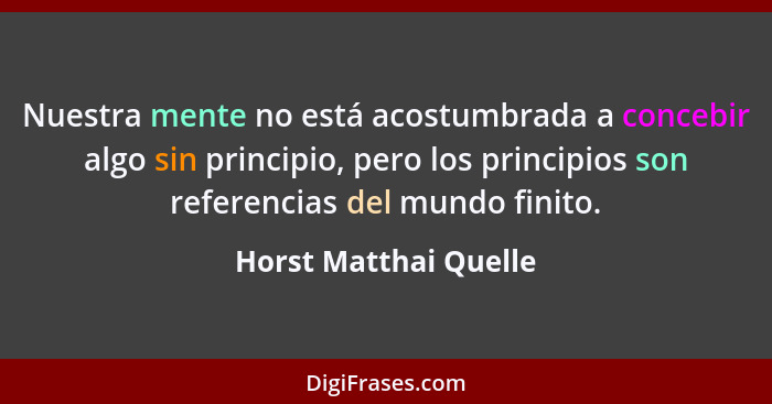 Nuestra mente no está acostumbrada a concebir algo sin principio, pero los principios son referencias del mundo finito.... - Horst Matthai Quelle