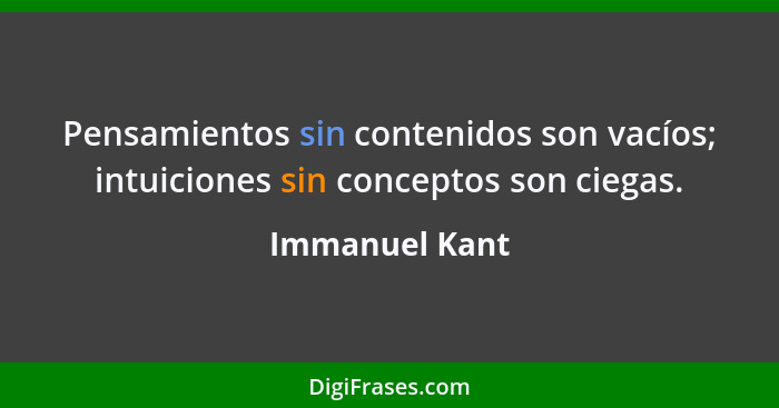 Pensamientos sin contenidos son vacíos; intuiciones sin conceptos son ciegas.... - Immanuel Kant