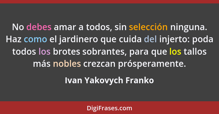 No debes amar a todos, sin selección ninguna. Haz como el jardinero que cuida del injerto: poda todos los brotes sobrantes, par... - Ivan Yakovych Franko