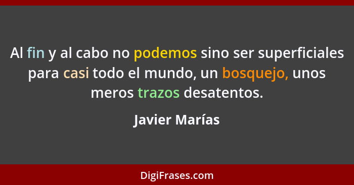 Al fin y al cabo no podemos sino ser superficiales para casi todo el mundo, un bosquejo, unos meros trazos desatentos.... - Javier Marías