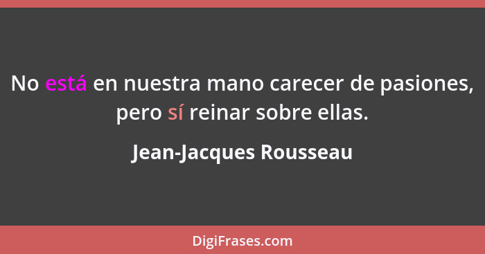 No está en nuestra mano carecer de pasiones, pero sí reinar sobre ellas.... - Jean-Jacques Rousseau