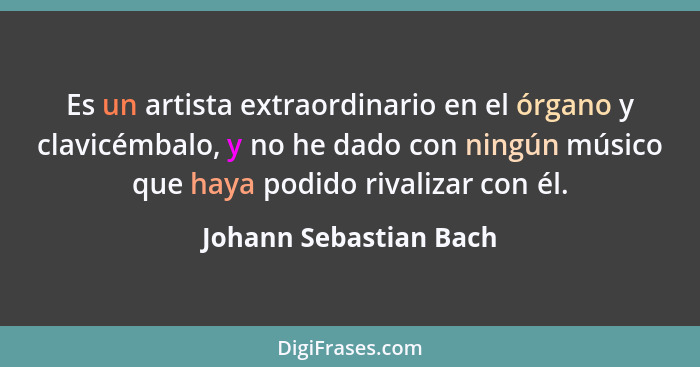 Es un artista extraordinario en el órgano y clavicémbalo, y no he dado con ningún músico que haya podido rivalizar con él.... - Johann Sebastian Bach