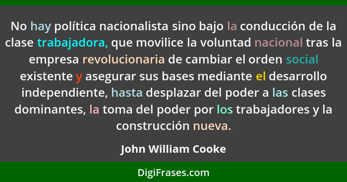 No hay política nacionalista sino bajo la conducción de la clase trabajadora, que movilice la voluntad nacional tras la empresa r... - John William Cooke
