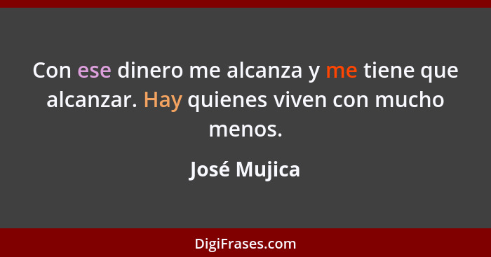 Con ese dinero me alcanza y me tiene que alcanzar. Hay quienes viven con mucho menos.... - José Mujica