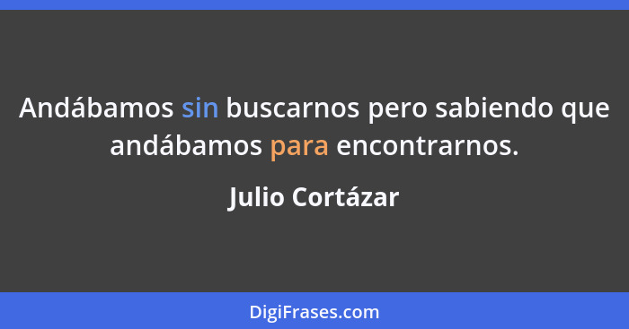 Andábamos sin buscarnos pero sabiendo que andábamos para encontrarnos.... - Julio Cortázar