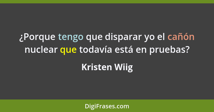 ¿Porque tengo que disparar yo el cañón nuclear que todavía está en pruebas?... - Kristen Wiig