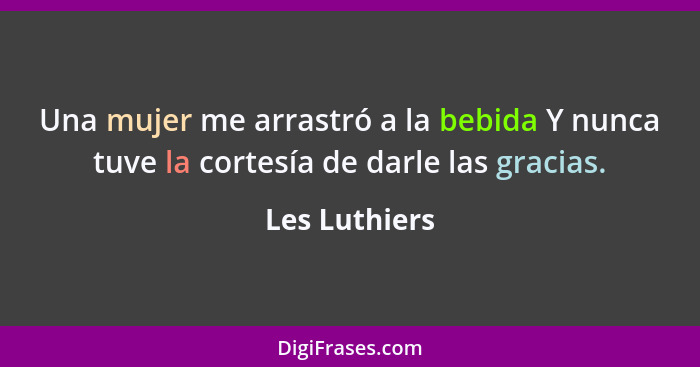 Una mujer me arrastró a la bebida Y nunca tuve la cortesía de darle las gracias.... - Les Luthiers