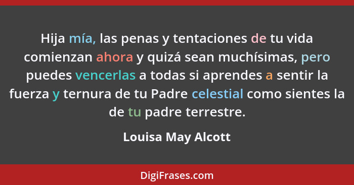 Hija mía, las penas y tentaciones de tu vida comienzan ahora y quizá sean muchísimas, pero puedes vencerlas a todas si aprendes a... - Louisa May Alcott