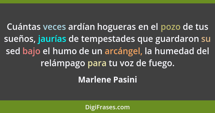 Cuántas veces ardían hogueras en el pozo de tus sueños, jaurías de tempestades que guardaron su sed bajo el humo de un arcángel, la h... - Marlene Pasini