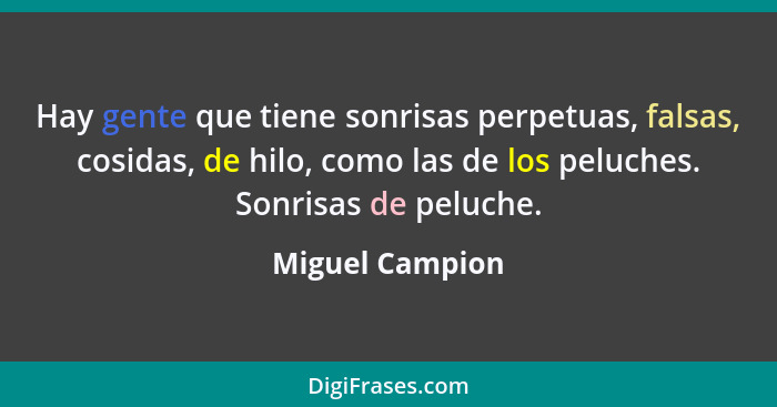 Hay gente que tiene sonrisas perpetuas, falsas, cosidas, de hilo, como las de los peluches. Sonrisas de peluche.... - Miguel Campion