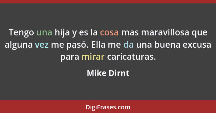 Tengo una hija y es la cosa mas maravillosa que alguna vez me pasó. Ella me da una buena excusa para mirar caricaturas.... - Mike Dirnt