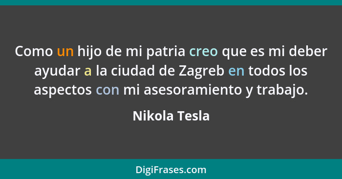 Como un hijo de mi patria creo que es mi deber ayudar a la ciudad de Zagreb en todos los aspectos con mi asesoramiento y trabajo.... - Nikola Tesla