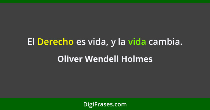 El Derecho es vida, y la vida cambia.... - Oliver Wendell Holmes