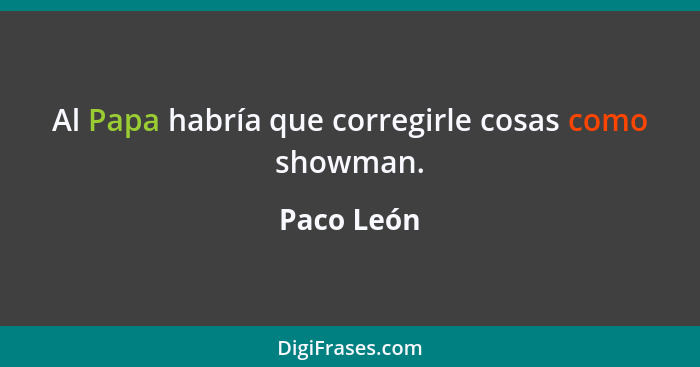 Al Papa habría que corregirle cosas como showman.... - Paco León