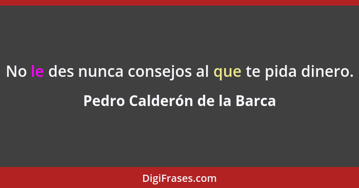 No le des nunca consejos al que te pida dinero.... - Pedro Calderón de la Barca