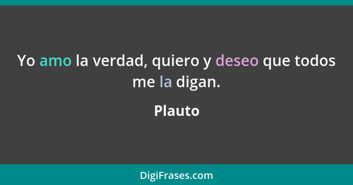 Yo amo la verdad, quiero y deseo que todos me la digan.... - Plauto