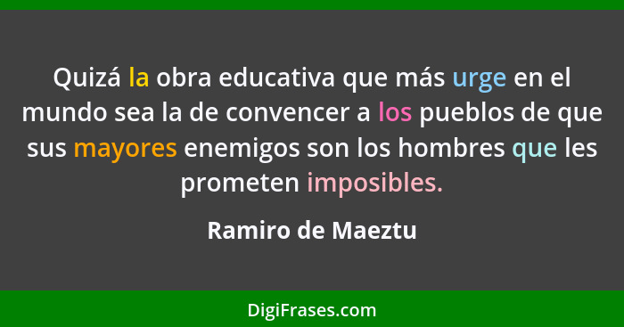 Quizá la obra educativa que más urge en el mundo sea la de convencer a los pueblos de que sus mayores enemigos son los hombres que... - Ramiro de Maeztu