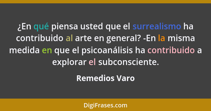 ¿En qué piensa usted que el surrealismo ha contribuido al arte en general? -En la misma medida en que el psicoanálisis ha contribuido... - Remedios Varo