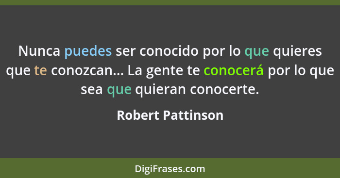 Nunca puedes ser conocido por lo que quieres que te conozcan... La gente te conocerá por lo que sea que quieran conocerte.... - Robert Pattinson