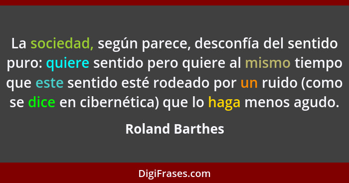 La sociedad, según parece, desconfía del sentido puro: quiere sentido pero quiere al mismo tiempo que este sentido esté rodeado por u... - Roland Barthes