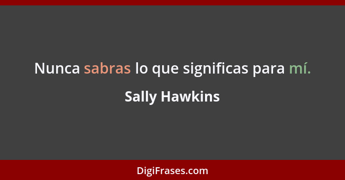 Nunca sabras lo que significas para mí.... - Sally Hawkins