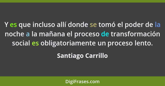 Y es que incluso allí donde se tomó el poder de la noche a la mañana el proceso de transformación social es obligatoriamente un pr... - Santiago Carrillo