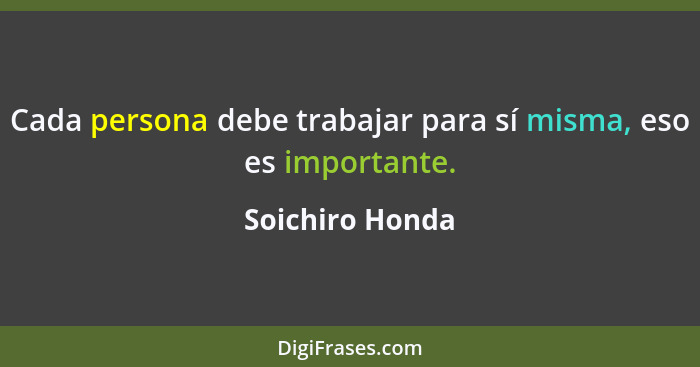Cada persona debe trabajar para sí misma, eso es importante.... - Soichiro Honda