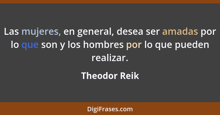 Las mujeres, en general, desea ser amadas por lo que son y los hombres por lo que pueden realizar.... - Theodor Reik