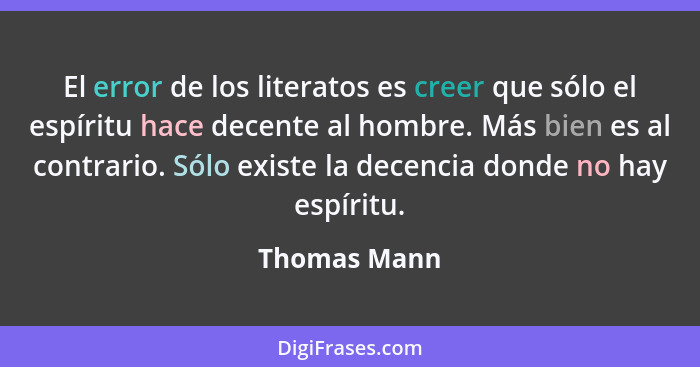 El error de los literatos es creer que sólo el espíritu hace decente al hombre. Más bien es al contrario. Sólo existe la decencia donde... - Thomas Mann