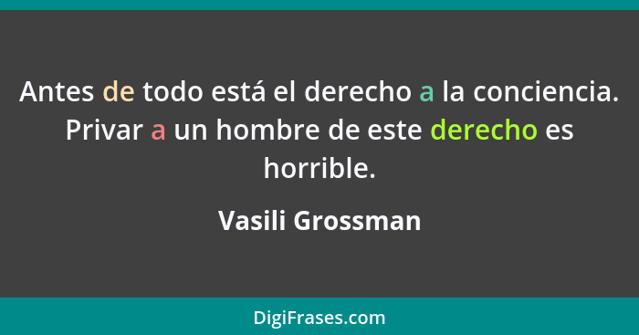 Antes de todo está el derecho a la conciencia. Privar a un hombre de este derecho es horrible.... - Vasili Grossman