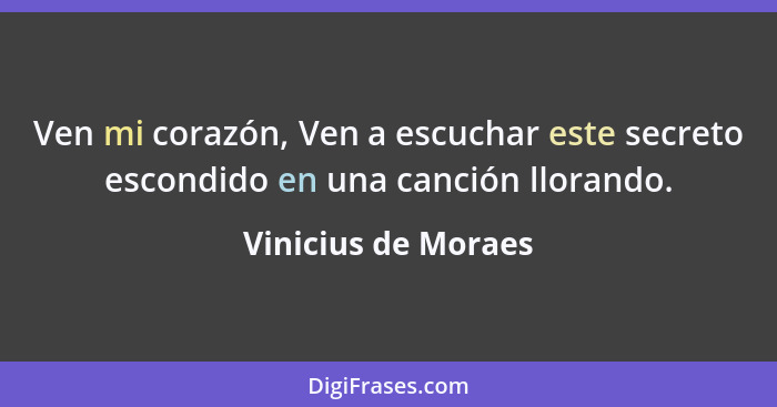 Ven mi corazón, Ven a escuchar este secreto escondido en una canción llorando.... - Vinicius de Moraes