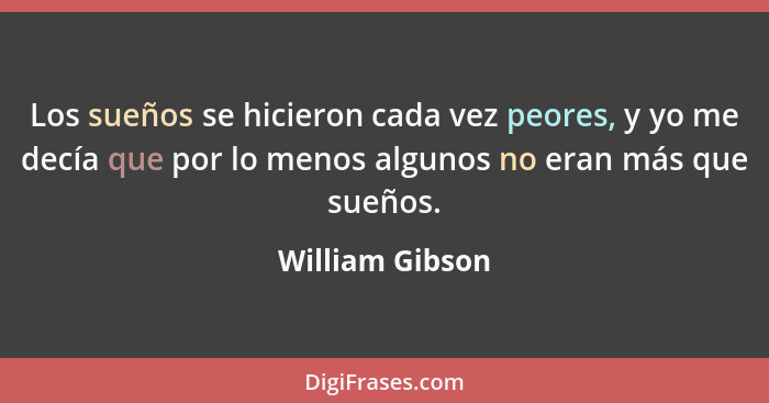 Los sueños se hicieron cada vez peores, y yo me decía que por lo menos algunos no eran más que sueños.... - William Gibson