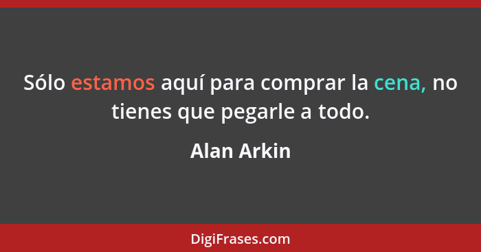 Sólo estamos aquí para comprar la cena, no tienes que pegarle a todo.... - Alan Arkin