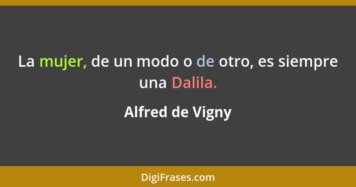 La mujer, de un modo o de otro, es siempre una Dalila.... - Alfred de Vigny