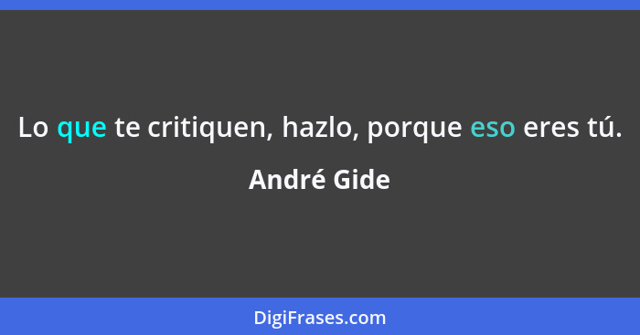 Lo que te critiquen, hazlo, porque eso eres tú.... - André Gide