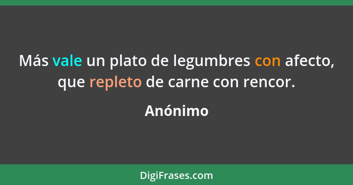 Más vale un plato de legumbres con afecto, que repleto de carne con rencor.... - Anónimo