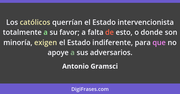 Los católicos querrían el Estado intervencionista totalmente a su favor; a falta de esto, o donde son minoría, exigen el Estado indi... - Antonio Gramsci