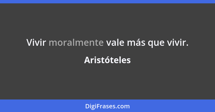 Vivir moralmente vale más que vivir.... - Aristóteles