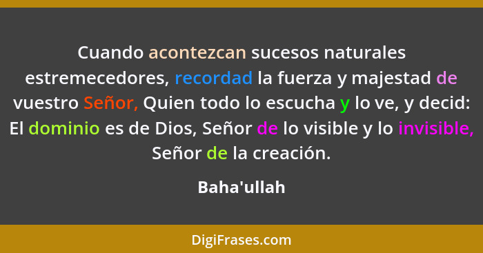 Cuando acontezcan sucesos naturales estremecedores, recordad la fuerza y majestad de vuestro Señor, Quien todo lo escucha y lo ve, y... - Baha'ullah