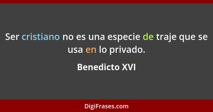 Ser cristiano no es una especie de traje que se usa en lo privado.... - Benedicto XVI