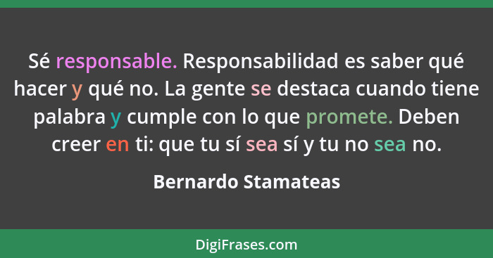 Sé responsable. Responsabilidad es saber qué hacer y qué no. La gente se destaca cuando tiene palabra y cumple con lo que promete... - Bernardo Stamateas