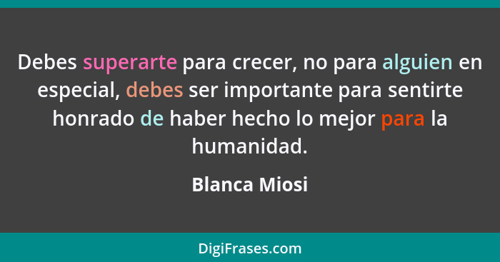 Debes superarte para crecer, no para alguien en especial, debes ser importante para sentirte honrado de haber hecho lo mejor para la hu... - Blanca Miosi