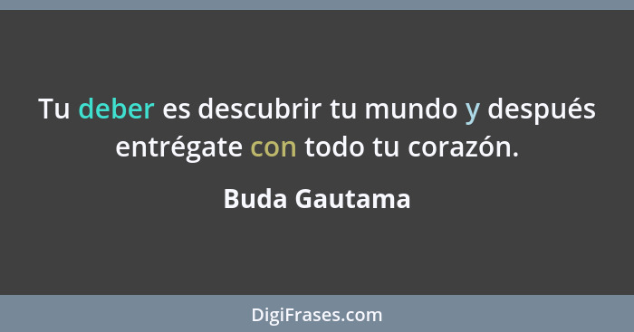 Tu deber es descubrir tu mundo y después entrégate con todo tu corazón.... - Buda Gautama