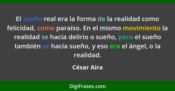 El sueño real era la forma de la realidad como felicidad, como paraíso. En el mismo movimiento la realidad se hacía delirio o sueño, pero... - César Aira